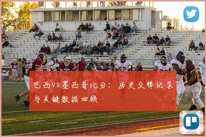 巴西vs墨西哥比分：历史交锋记录与关键数据回顾