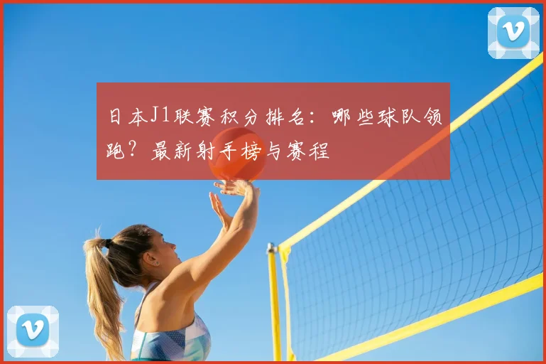 日本J1联赛积分排名：哪些球队领跑？最新射手榜与赛程
