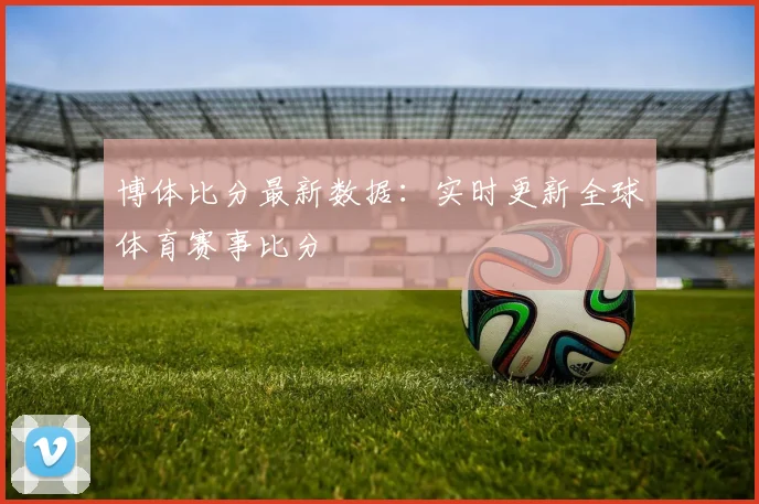 博体比分最新数据：实时更新全球体育赛事比分