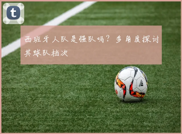 西班牙人队是强队吗？多角度探讨其球队档次