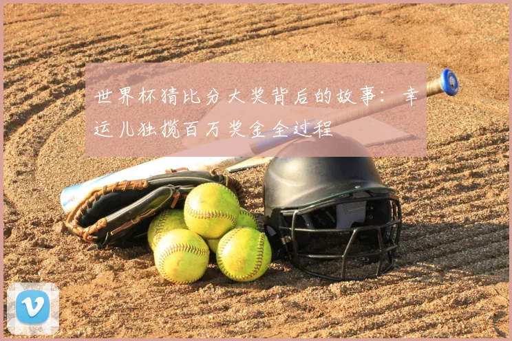 世界杯猜比分大奖背后的故事：幸运儿独揽百万奖金全过程