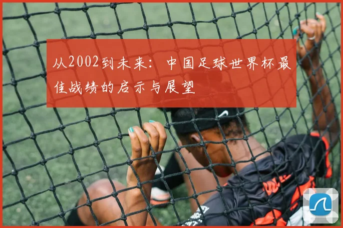 从2002到未来：中国足球世界杯最佳战绩的启示与展望