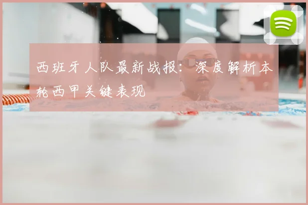 西班牙人队最新战报：深度解析本轮西甲关键表现