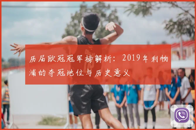 历届欧冠冠军榜解析:2019年利物浦的夺冠地位与历史意义