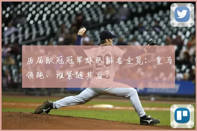 历届欧冠冠军球队排名全览:皇马领跑,谁紧随其后?