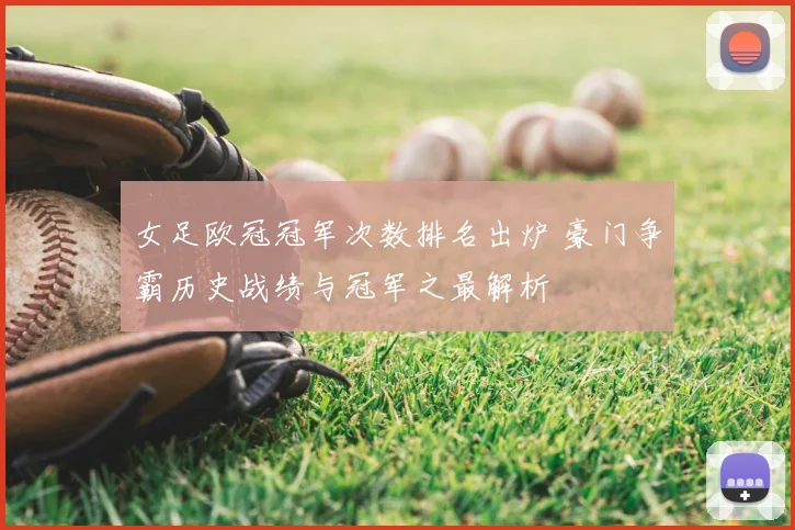 女足欧冠冠军次数排名出炉 豪门争霸历史战绩与冠军之最解析