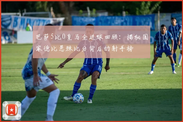 巴萨5比0皇马全进球回顾:揭秘国家德比悬殊比分背后的射手榜
