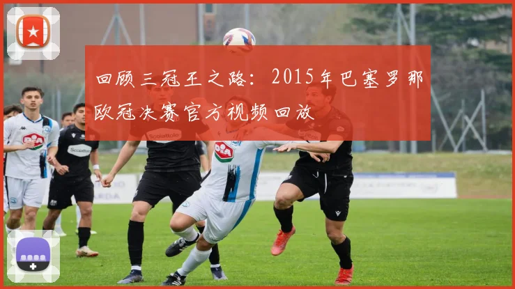 回顾三冠王之路：2015年巴塞罗那欧冠决赛官方视频回放