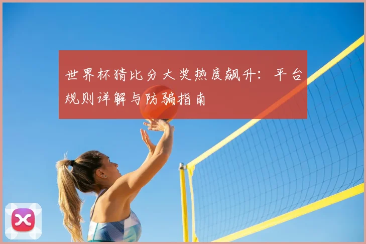 世界杯猜比分大奖热度飙升：平台规则详解与防骗指南