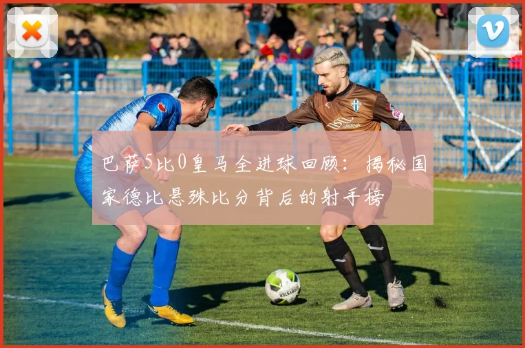 巴萨5比0皇马全进球回顾:揭秘国家德比悬殊比分背后的射手榜