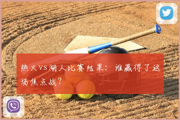 热火vs湖人比赛结果：谁赢得了这场焦点战？