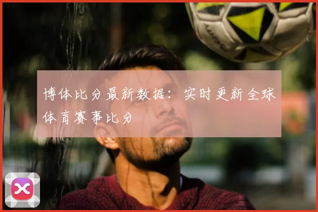 博体比分最新数据：实时更新全球体育赛事比分