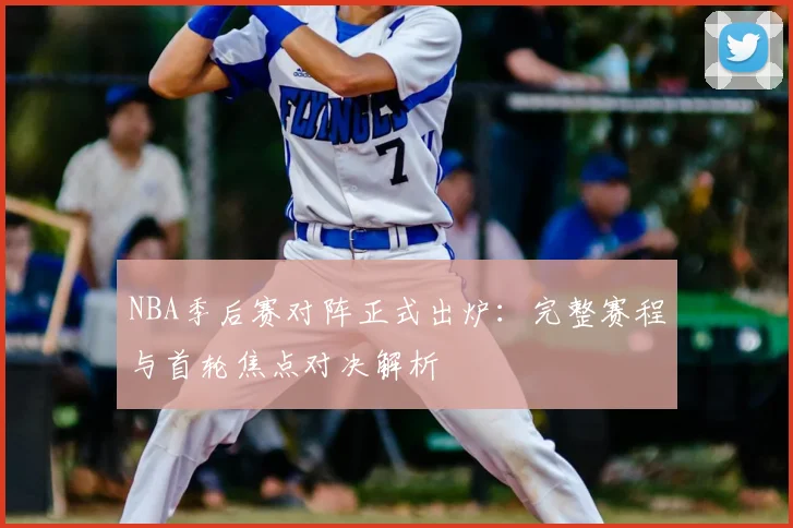 NBA季后赛对阵正式出炉：完整赛程与首轮焦点对决解析