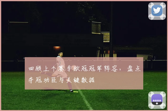 回顾上个赛季欧冠冠军阵容，盘点夺冠功臣与关键数据