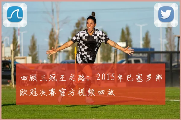 回顾三冠王之路：2015年巴塞罗那欧冠决赛官方视频回放