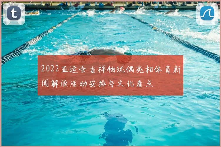 2022亚运会吉祥物玩偶亮相体育新闻解读活动安排与文化看点