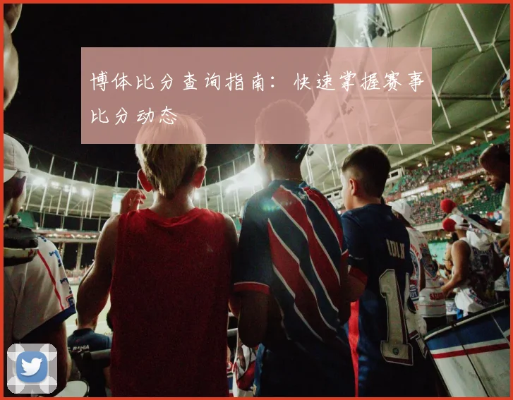 博体比分查询指南：快速掌握赛事比分动态