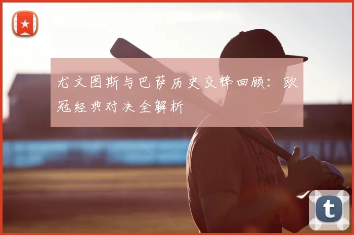 尤文图斯与巴萨历史交锋回顾：欧冠经典对决全解析