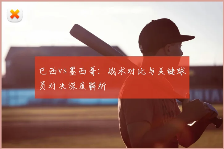 巴西vs墨西哥：战术对比与关键球员对决深度解析