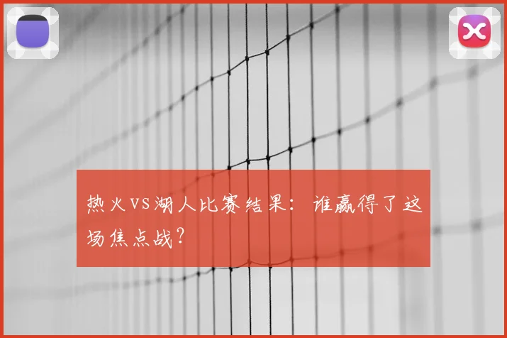 热火vs湖人比赛结果：谁赢得了这场焦点战？