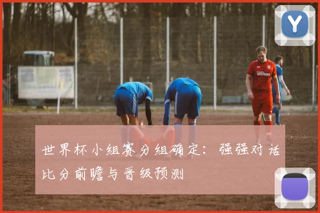 世界杯小组赛分组确定：强强对话比分前瞻与晋级预测