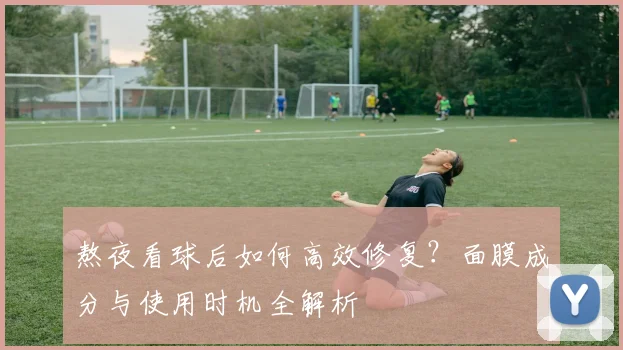 熬夜看球后如何高效修复？面膜成分与使用时机全解析