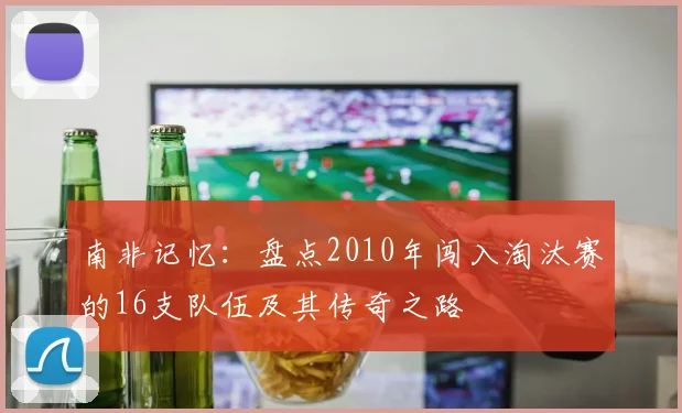 南非记忆：盘点2010年闯入淘汰赛的16支队伍及其传奇之路