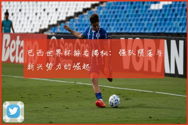 巴西世界杯排名揭秘：强队陨落与新兴势力的崛起