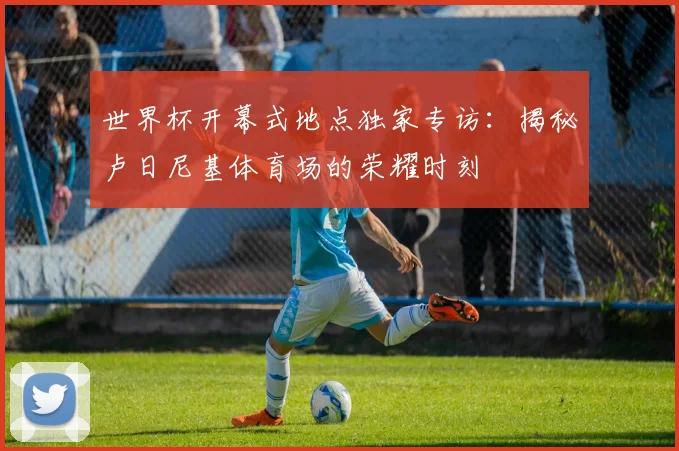 世界杯开幕式地点独家专访：揭秘卢日尼基体育场的荣耀时刻