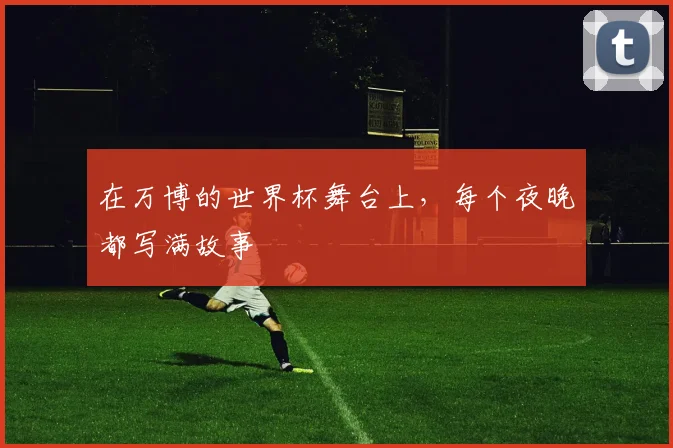 在万博的世界杯舞台上，每个夜晚都写满故事