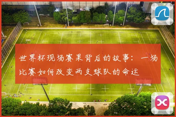 世界杯现场赛果背后的故事：一场比赛如何改变两支球队的命运