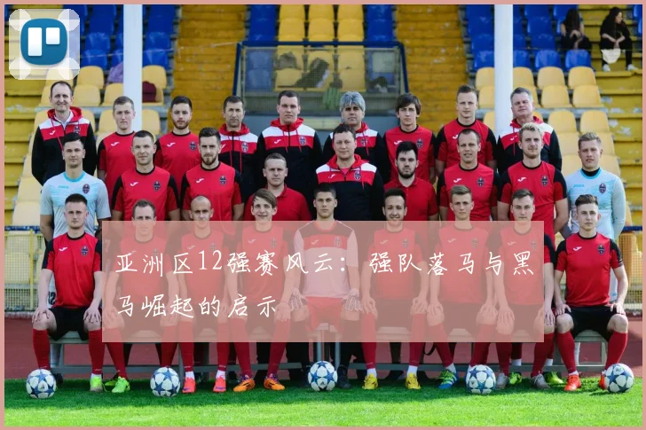 亚洲区12强赛风云：强队落马与黑马崛起的启示