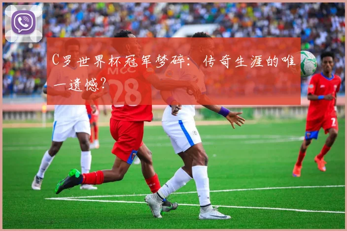 C罗世界杯冠军梦碎：传奇生涯的唯一遗憾？