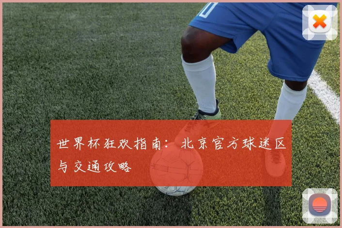 世界杯狂欢指南：北京官方球迷区与交通攻略