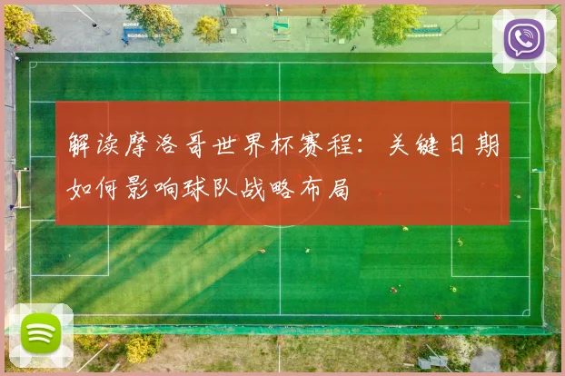 解读摩洛哥世界杯赛程：关键日期如何影响球队战略布局
