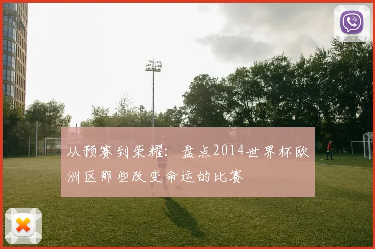 从预赛到荣耀：盘点2014世界杯欧洲区那些改变命运的比赛