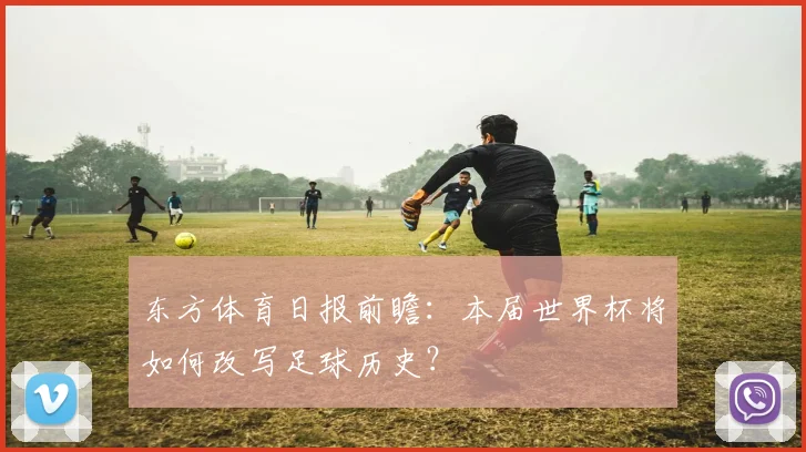 东方体育日报前瞻：本届世界杯将如何改写足球历史？