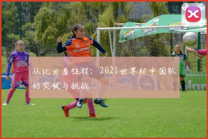 从比分看征程：2021世界杯中国队的突破与挑战