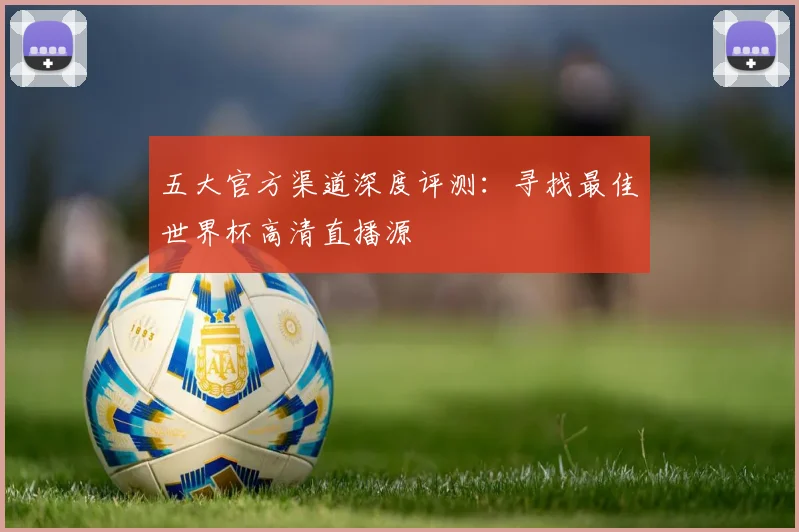 五大官方渠道深度评测：寻找最佳世界杯高清直播源