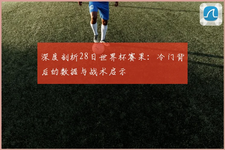 深度剖析28日世界杯赛果：冷门背后的数据与战术启示