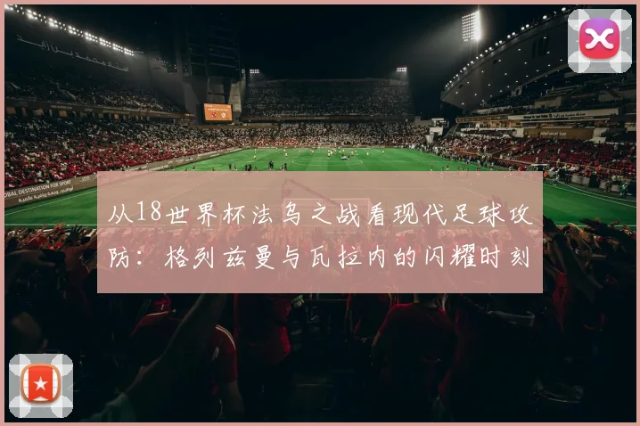 从18世界杯法乌之战看现代足球攻防：格列兹曼与瓦拉内的闪耀时刻