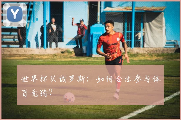 世界杯买俄罗斯：如何合法参与体育竞猜？
