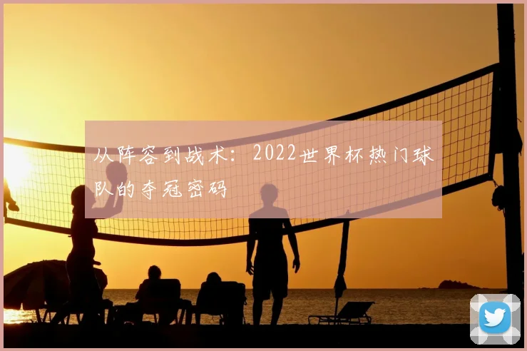 从阵容到战术:2022世界杯热门球队的夺冠密码