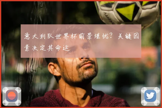 意大利队世界杯前景堪忧?关键因素决定其命运
