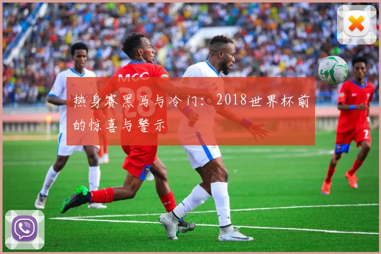 热身赛黑马与冷门：2018世界杯前的惊喜与警示
