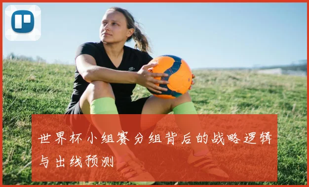 世界杯小组赛分组背后的战略逻辑与出线预测