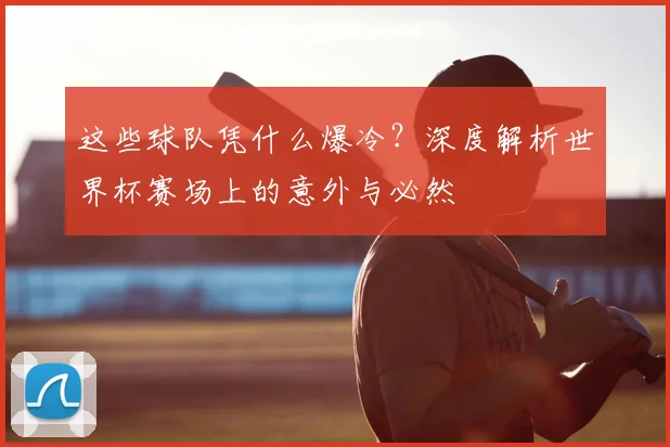 这些球队凭什么爆冷?深度解析世界杯赛场上的意外与必然