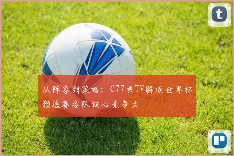 从阵容到策略：C77典TV解读世界杯预选赛各队核心竞争力