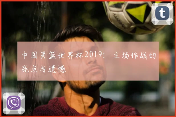 中国男篮世界杯2019：主场作战的亮点与遗憾