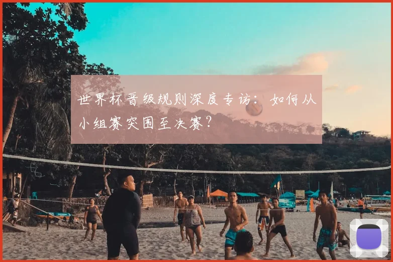 世界杯晋级规则深度专访：如何从小组赛突围至决赛？